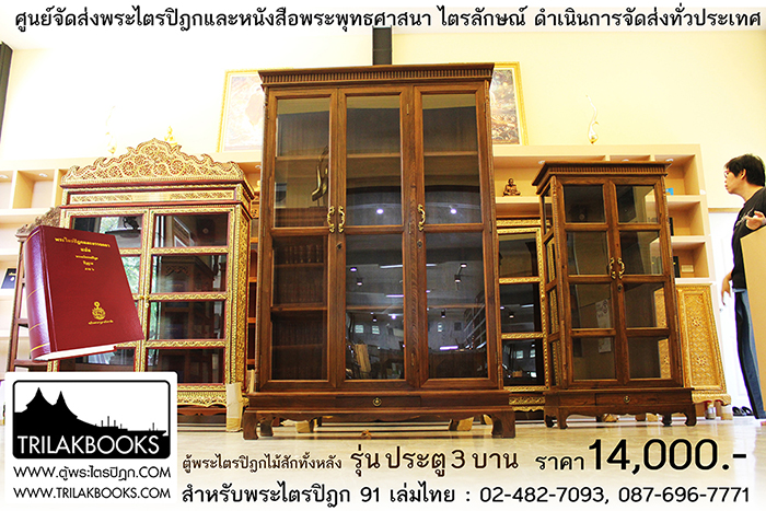 ตู้พระไตรปิฎกไม้สักแท้ รุ่นประตู 3 บาน 
สำหรับบรรจุพระไตรปิฎก 91 เล่ม ภาษาไทยแปล

ราคาตู้พระไตรปิฎก 14,000 บาท 
ยังไม่รวมค่าจัดส่งทั่วประเทศ 